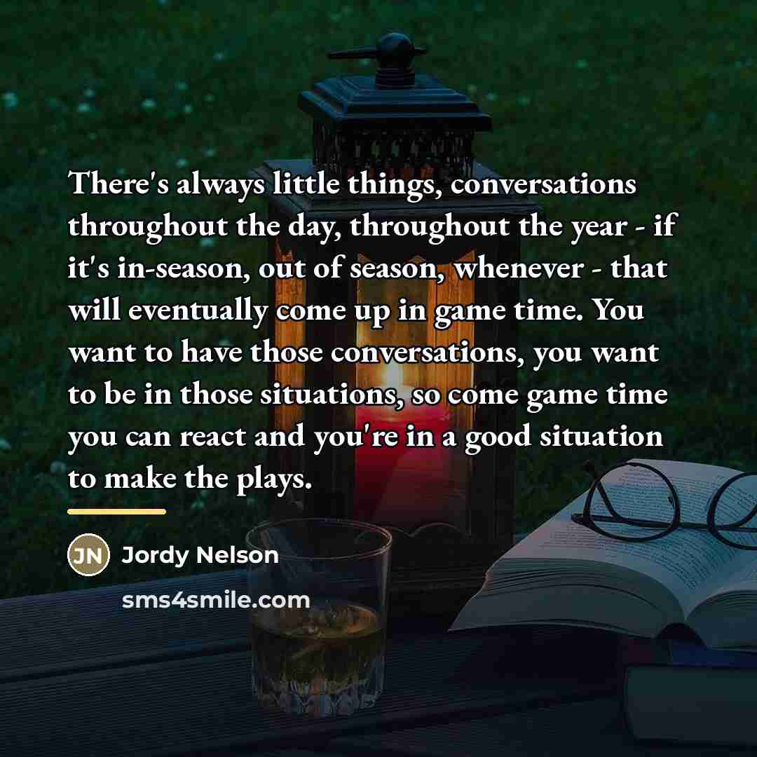 “There's always little things, conversations throughout the day, throughout the…” quote by Jordy Nelson