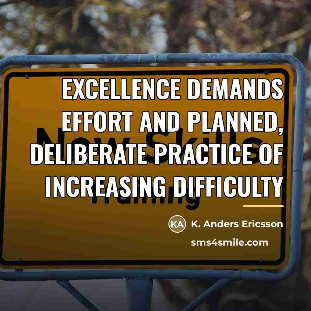 “Excellence demands effort and planned, deliberate practice of increasing difficulty…” quote by K. Anders Ericsson