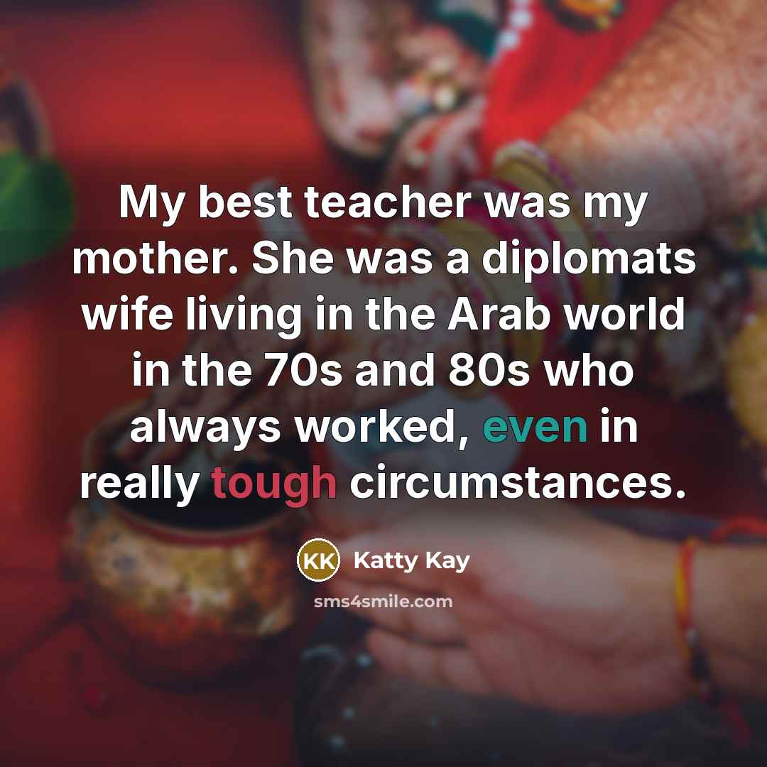 “My best teacher was my mother. She was a diplomats…” quote by Katty Kay