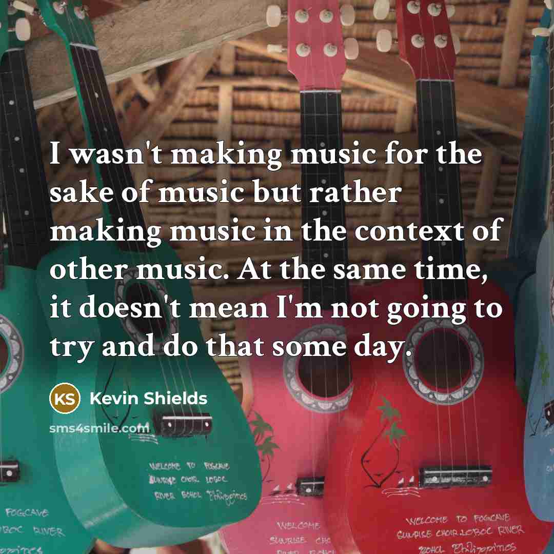“I wasn't making music for the sake of music but…” quote by Kevin Shields
