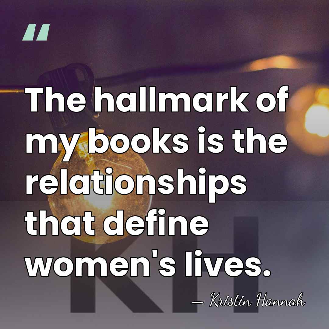 The hallmark of my books is the relationships that define women's lives. - Kristin Hannah