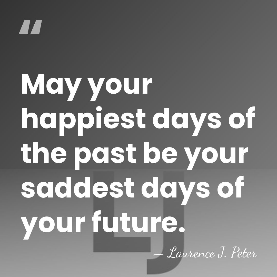 May your happiest days of the past be your saddest days of&hellip; - Laurence J. Peter