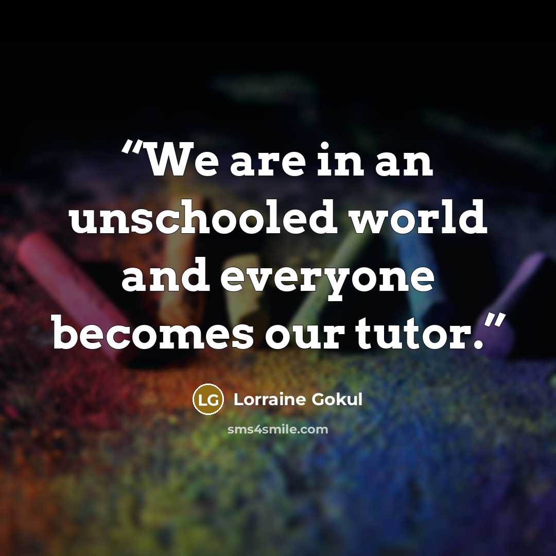 “We are in an unschooled world and everyone becomes our tutor.” quote by lorraine gokul