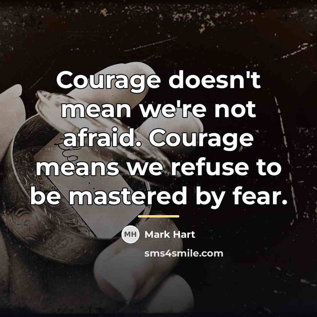 “Courage doesn't mean we're not afraid. Courage means we refuse…” quote by Mark Hart