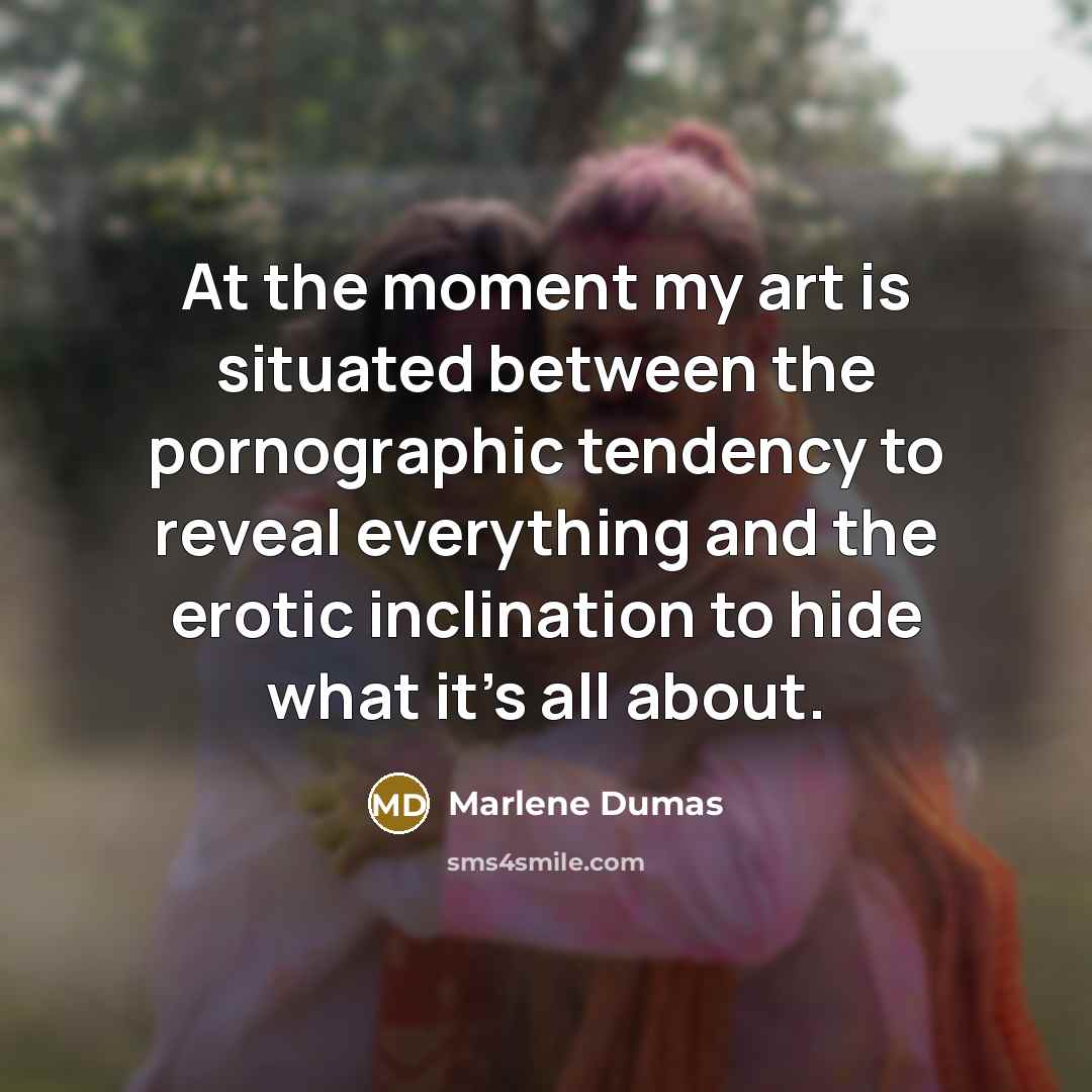 “At the moment my art is situated between the pornographic…” quote by Marlene Dumas
