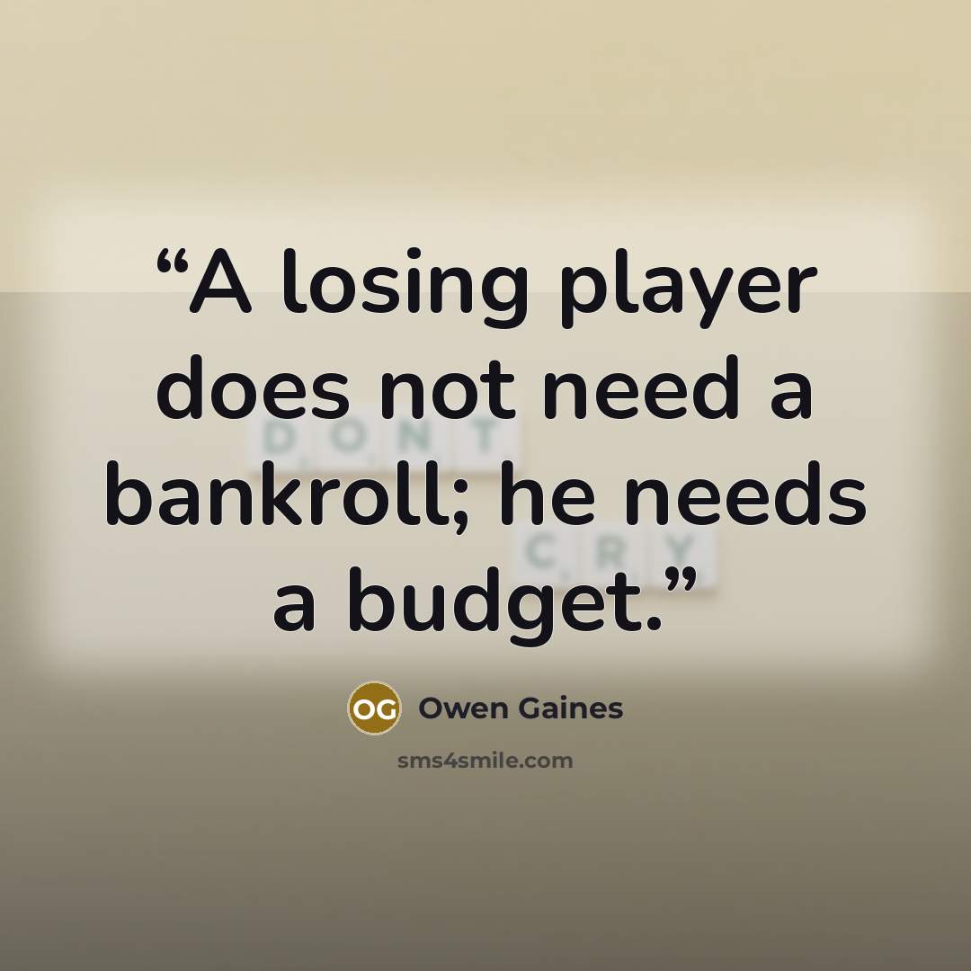 “A losing player does not need a bankroll; he needs a budget.” quote by Owen Gaines