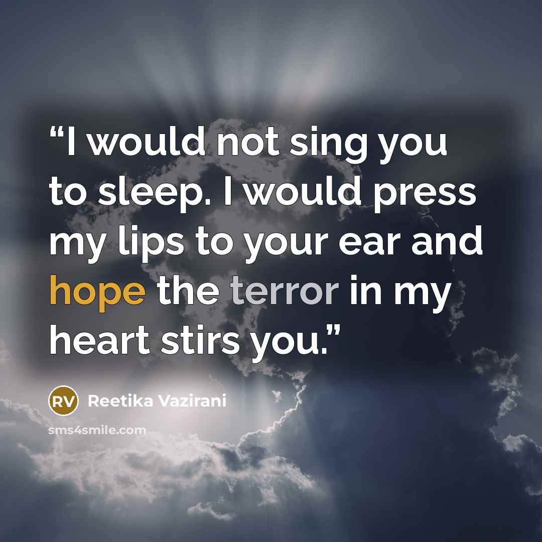 “I would not sing you to sleep. I would press my lips to your ear and hope the terror in my heart stirs you.” quote by Reetika Vazirani