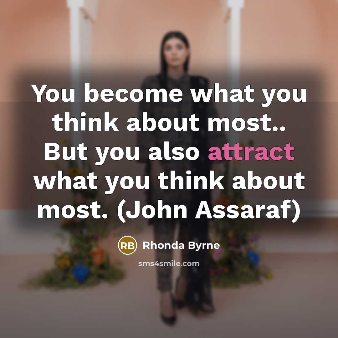 “You become what you think about most.. But you also attract what you think about most. (John Assaraf)” quote by Rhonda Byrne
