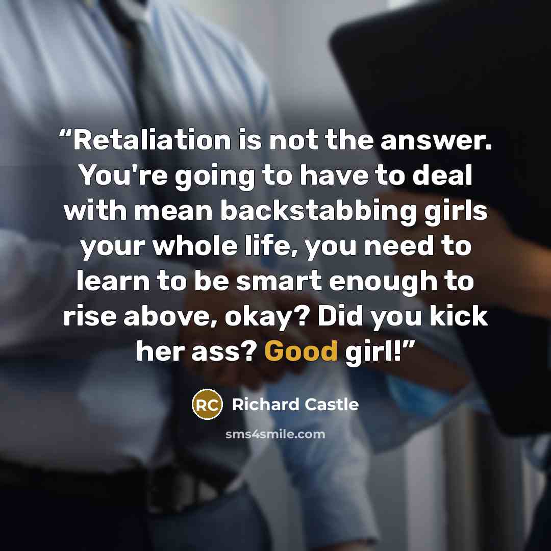 “Retaliation is not the answer. You're going to have to deal with mean backstabbing girls your whole life, you need to learn to be smart enough to rise above, okay? Did you kick her ass? Good girl!” quote by Richard Castle