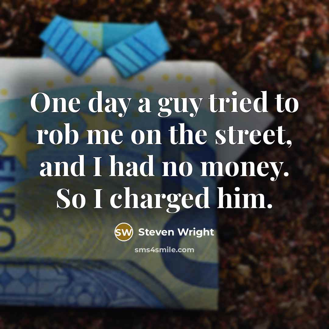 “One day a guy tried to rob me on the street, and I had no money. So I charged him.” quote by Steven Wright