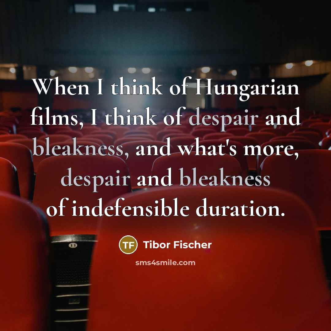“When I think of Hungarian films, I think of despair and bleakness, and what's more, despair and bleakness of indefensible duration.” quote by Tibor Fischer