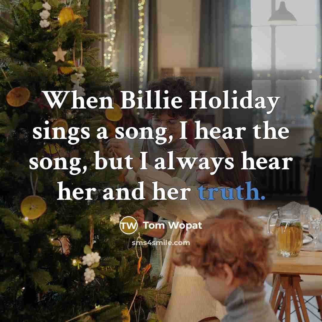 “When Billie Holiday sings a song, I hear the song, but I always hear her and her truth.” quote by Tom Wopat