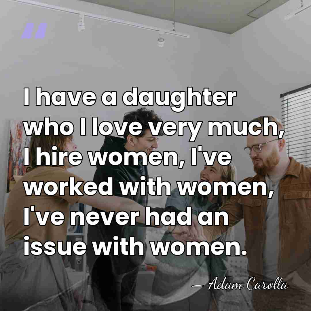 I have a daughter who I love very much, I hire women,&hellip; - Adam Carolla