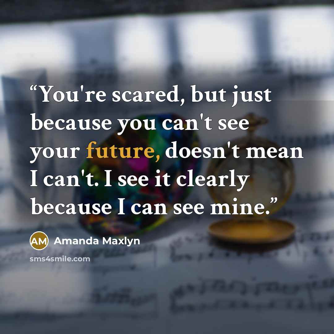 “You're scared, but just because you can't see your future, doesn't mean I can't. I see it clearly because I can see mine.” quote by Amanda Maxlyn