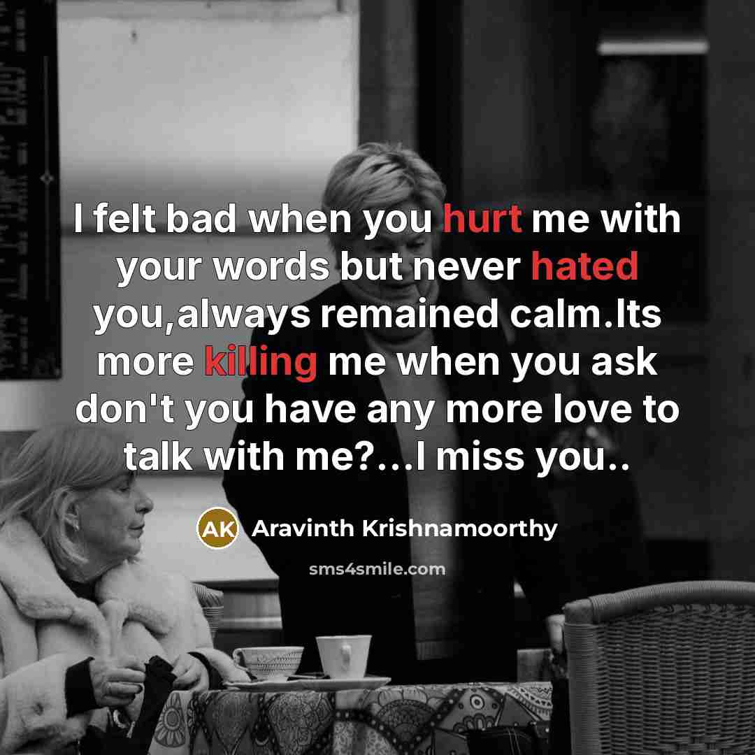 “I felt bad when you hurt me with your words but never hated you,always remained calm.Its more killing me when you ask don't you have any more love to talk with me?...I miss you..” quote by Aravinth Krishnamoorthy