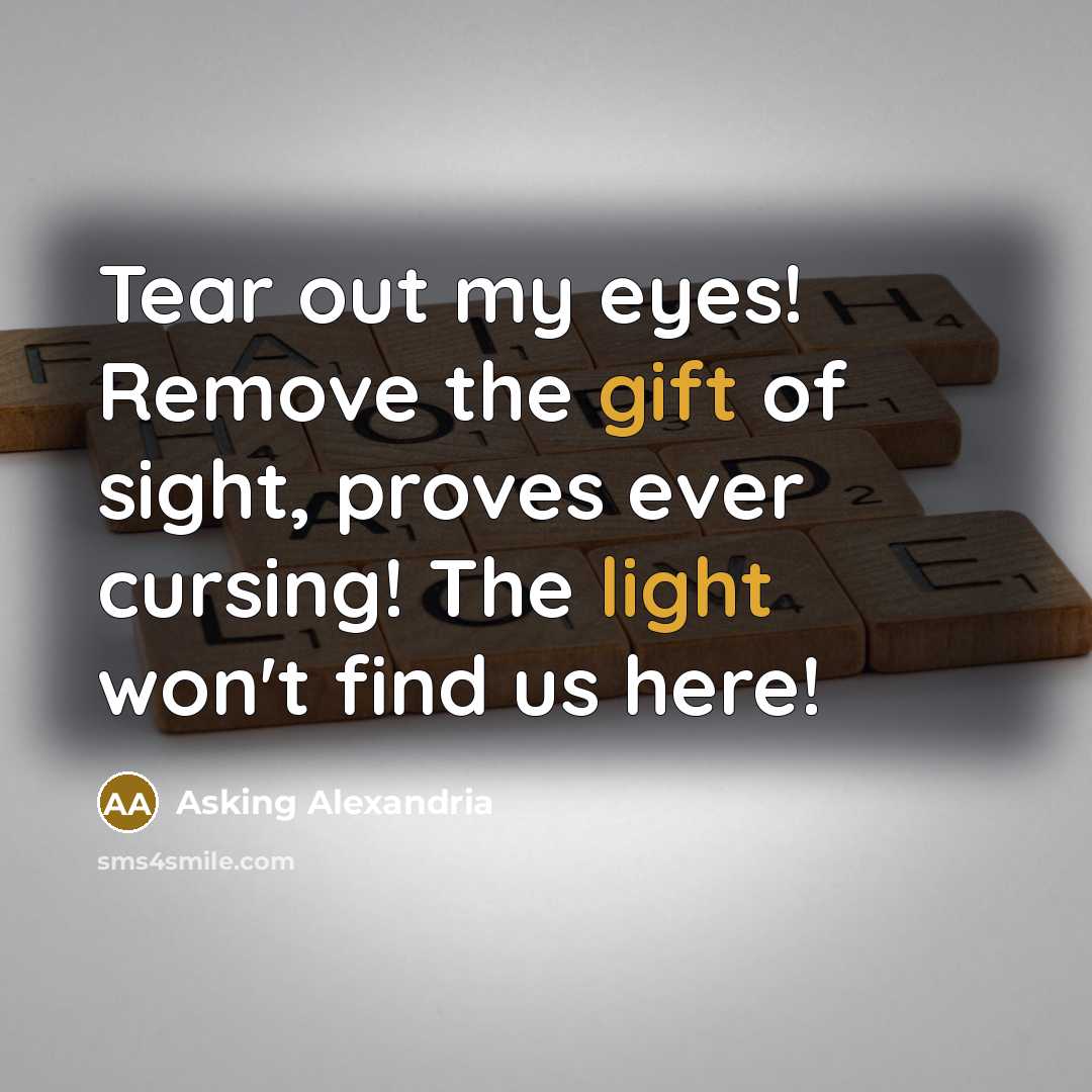 “Tear out my eyes! Remove the gift of sight, proves ever cursing! The light won't find us here!” quote by Asking Alexandria