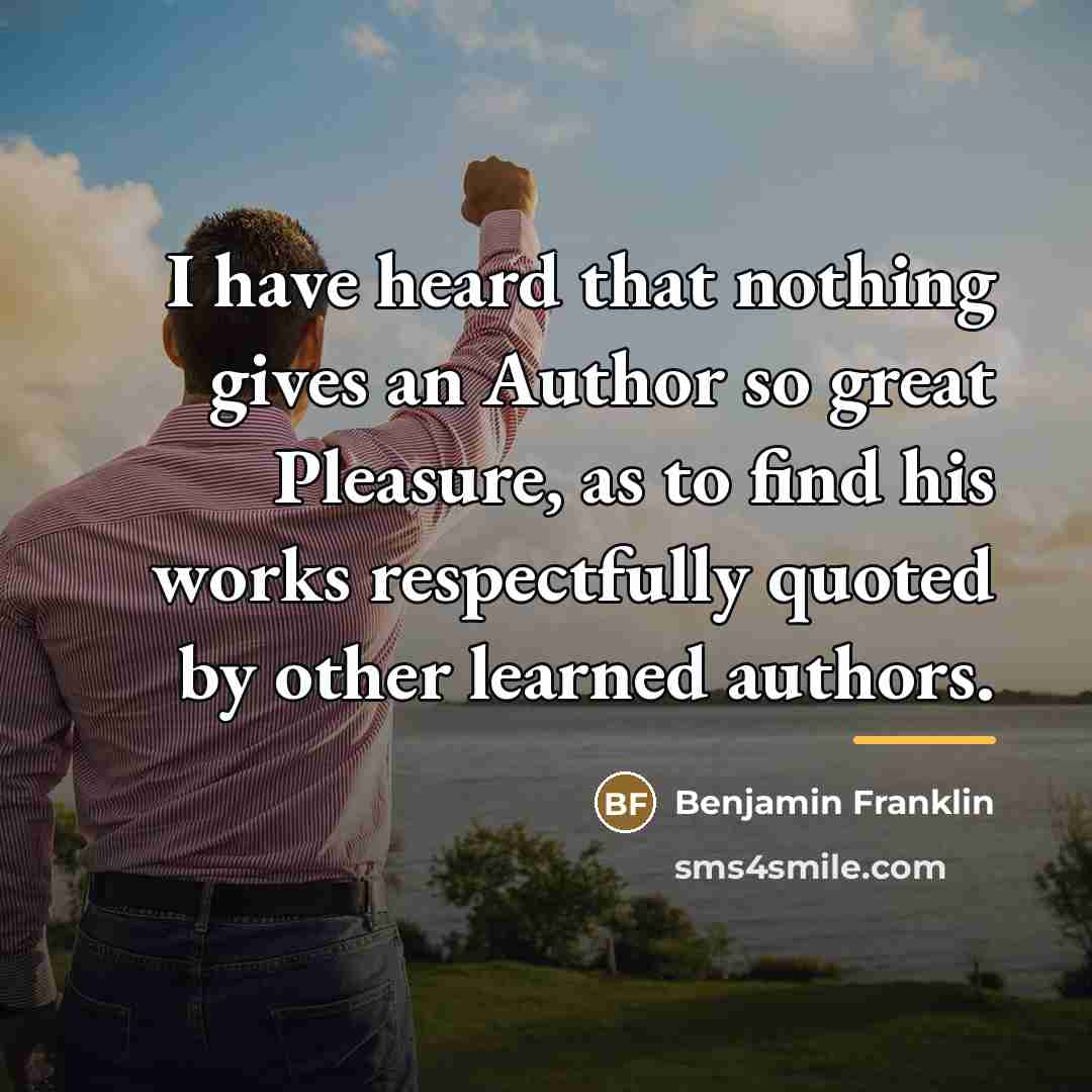 “I have heard that nothing gives an Author so great…” quote by Benjamin Franklin