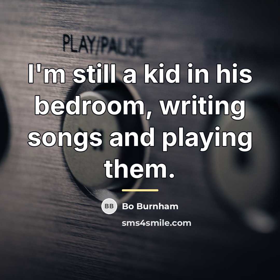 “I'm still a kid in his bedroom, writing songs and…” quote by Bo Burnham