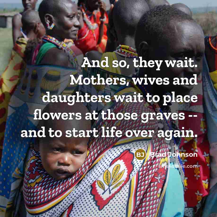 “And so, they wait. Mothers, wives and daughters wait to place flowers at those graves -- and to start life over again.” quote by Brad Johnson