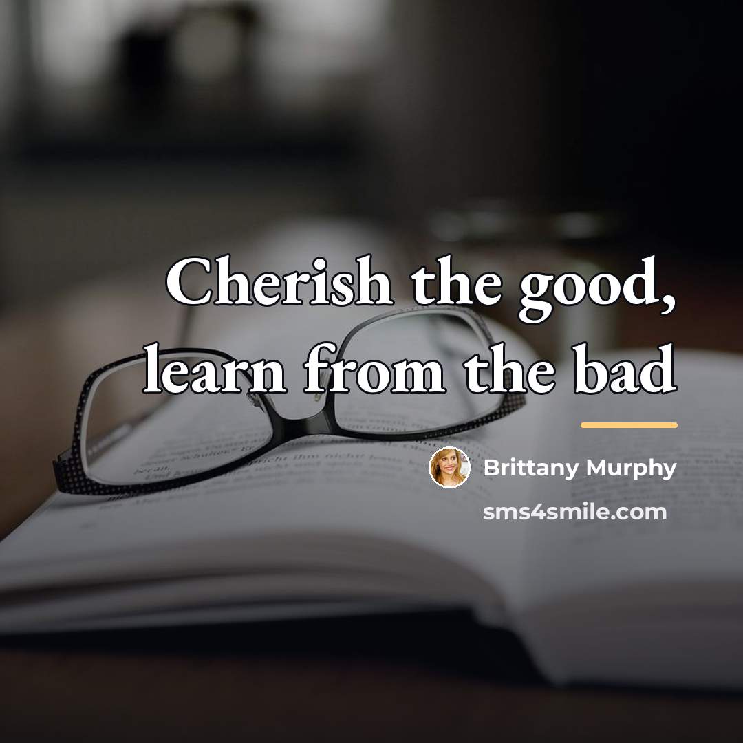 “Cherish the good, learn from the bad…” quote by Brittany Murphy