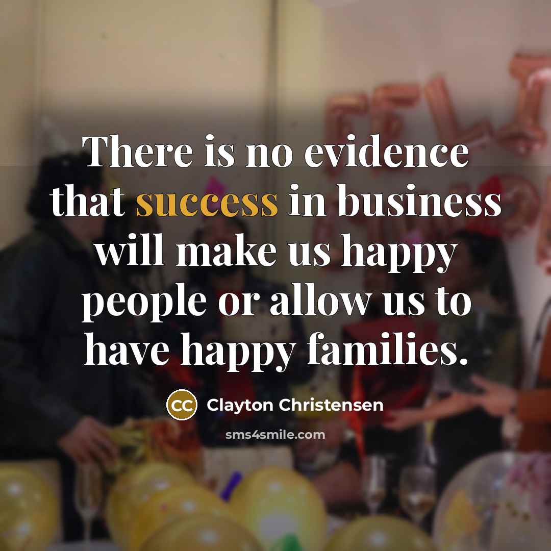“There is no evidence that success in business will make…” quote by Clayton Christensen
