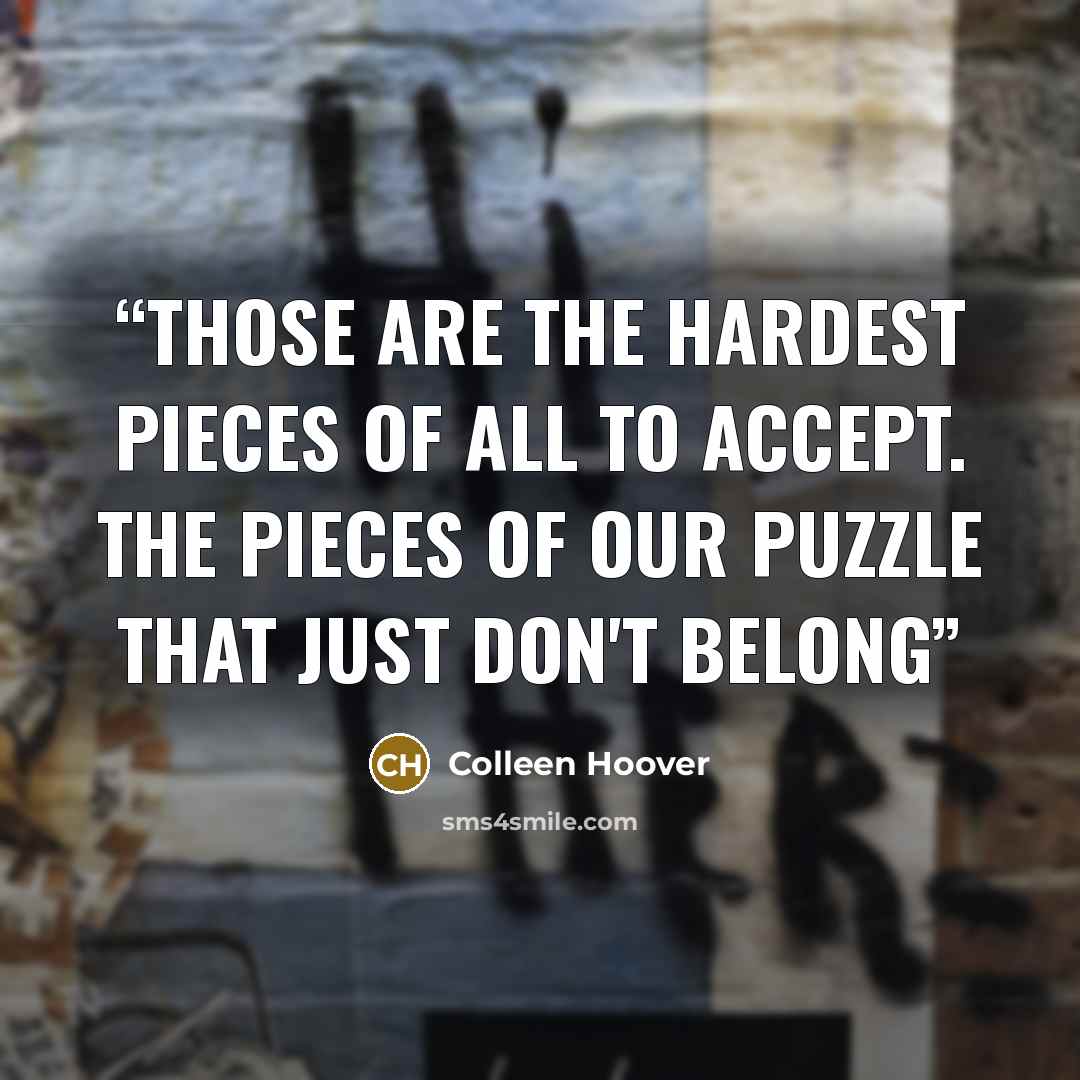 “Those are the hardest pieces of all to accept. The pieces of our puzzle That just don't belong” quote by Colleen Hoover