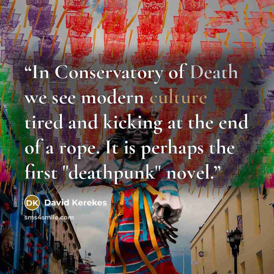 “In Conservatory of Death we see modern culture tired and kicking at the end of a rope. It is perhaps the first "deathpunk" novel.” quote by David Kerekes