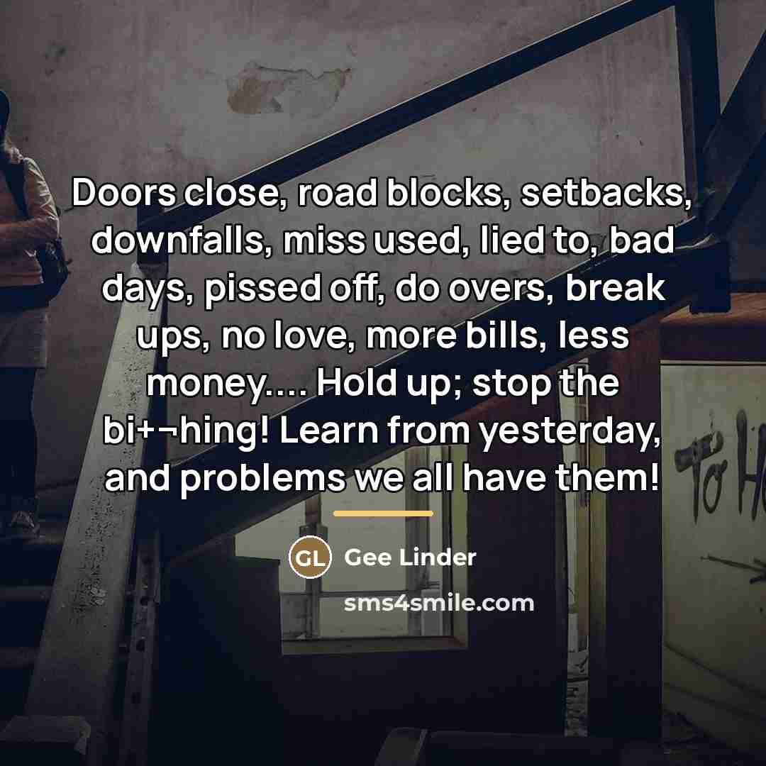 “Doors close, road blocks, setbacks, downfalls, miss used, lied to,…” quote by Gee Linder