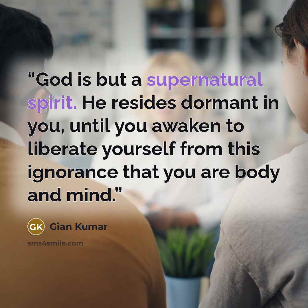 “God is but a supernatural spirit. He resides dormant in you, until you awaken to liberate yourself from this ignorance that you are body and mind.” quote by Gian Kumar