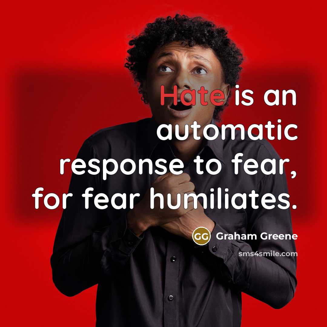 “Hate is an automatic response to fear, for fear humiliates.…” quote by Graham Greene