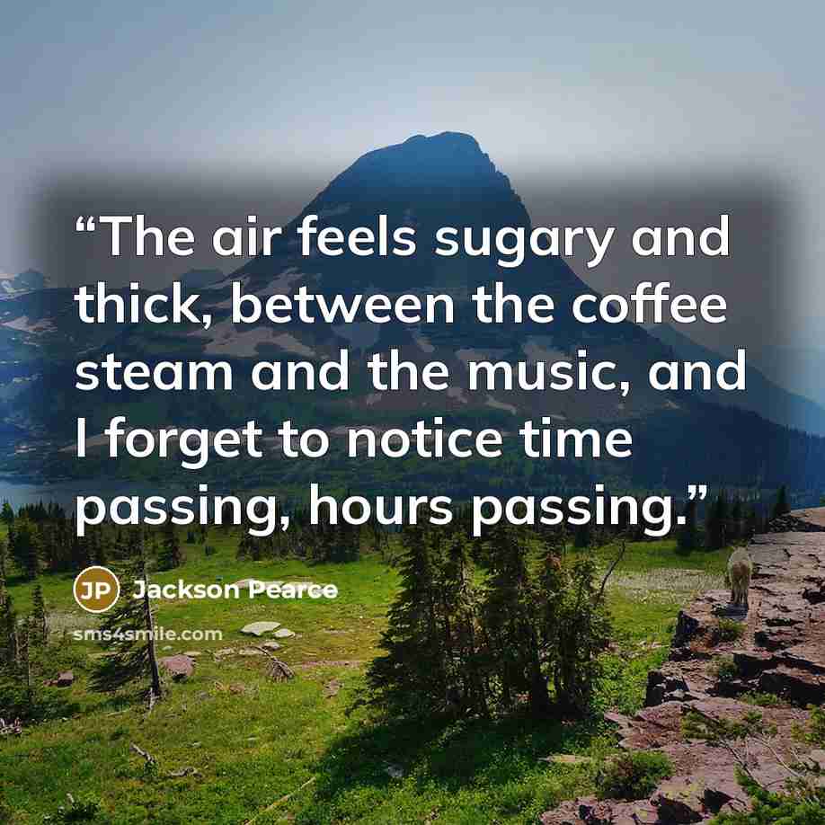 “The air feels sugary and thick, between the coffee steam and the music, and I forget to notice time passing, hours passing.” quote by Jackson Pearce