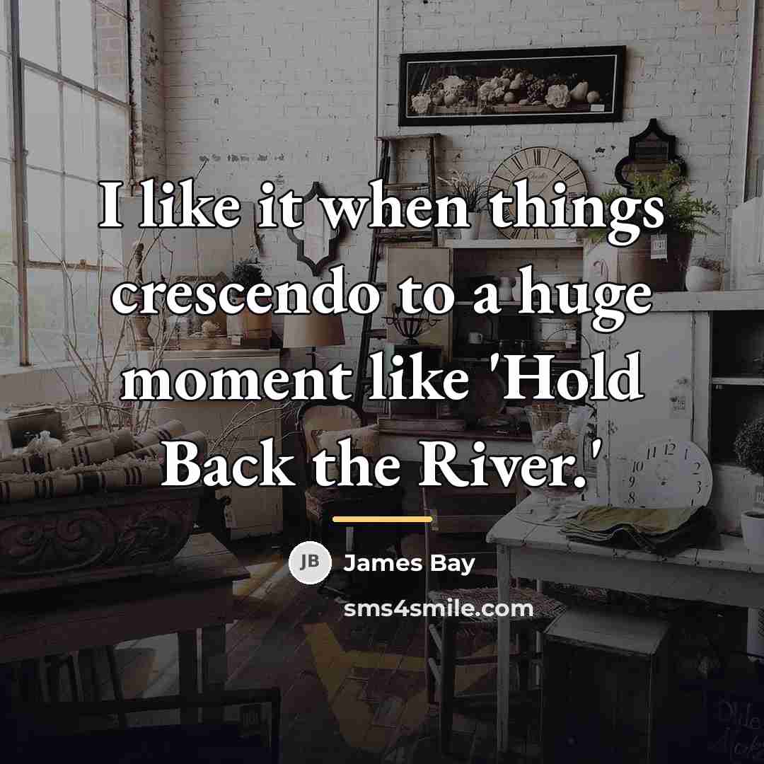 “I like it when things crescendo to a huge moment…” quote by James Bay