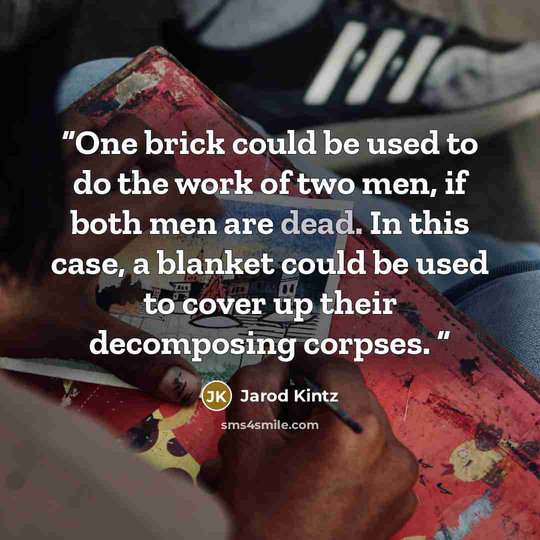 “One brick could be used to do the work of two men, if both men are dead. In this case, a blanket could be used to cover up their decomposing corpses.” quote by Jarod Kintz