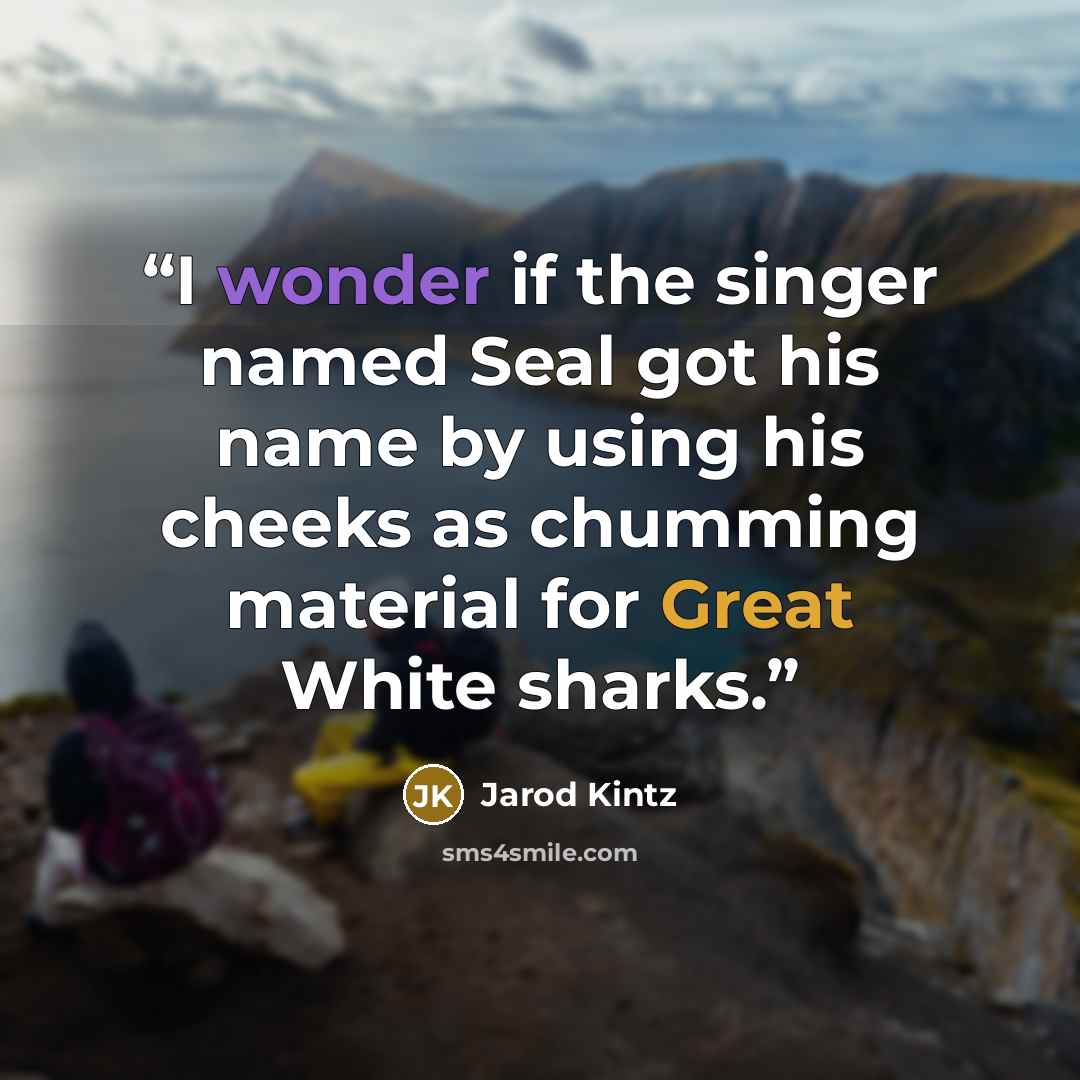 “I wonder if the singer named Seal got his name by using his cheeks as chumming material for Great White sharks.” quote by Jarod Kintz