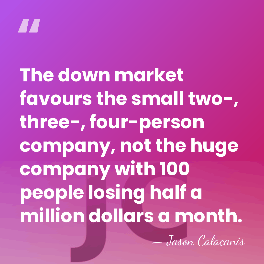 The down market favours the small two-, three-, four-person company, not the&hellip; - Jason Calacanis