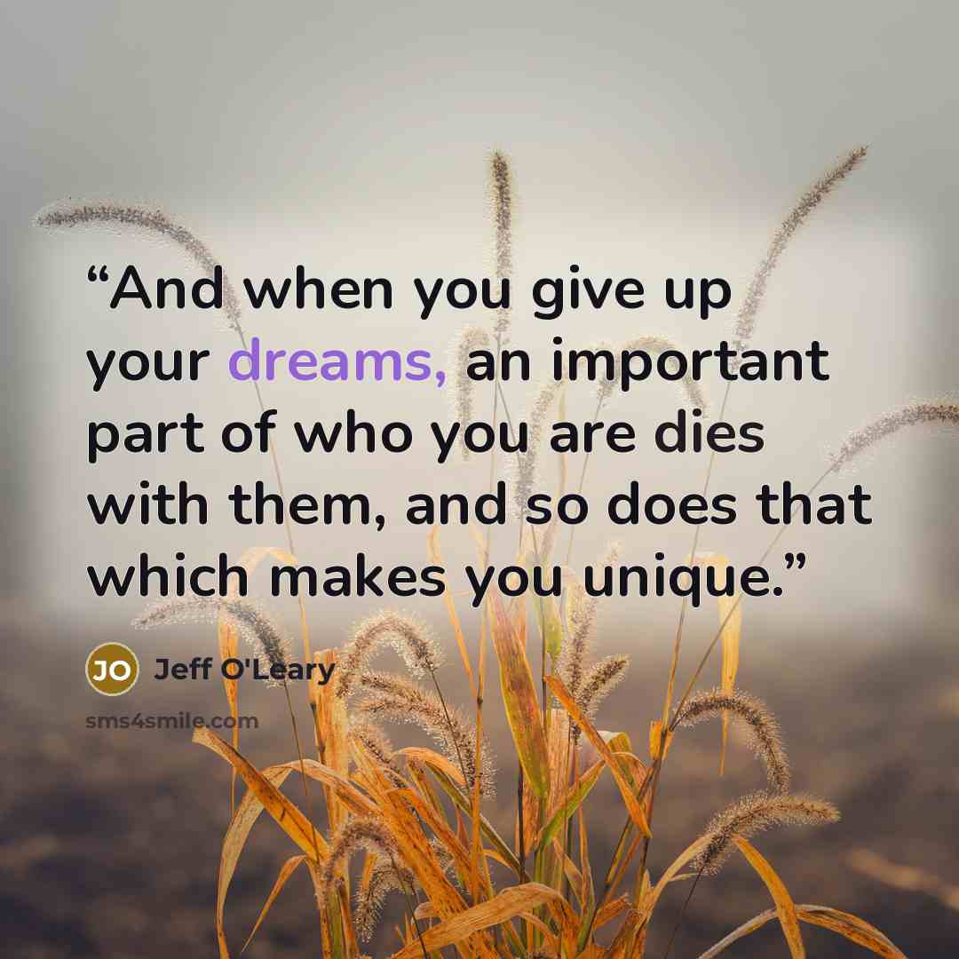 “And when you give up your dreams, an important part of who you are dies with them, and so does that which makes you unique.” quote by Jeff O'Leary