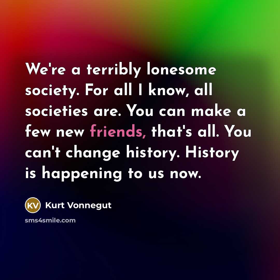 “We're a terribly lonesome society. For all I know, all…” quote by Kurt Vonnegut