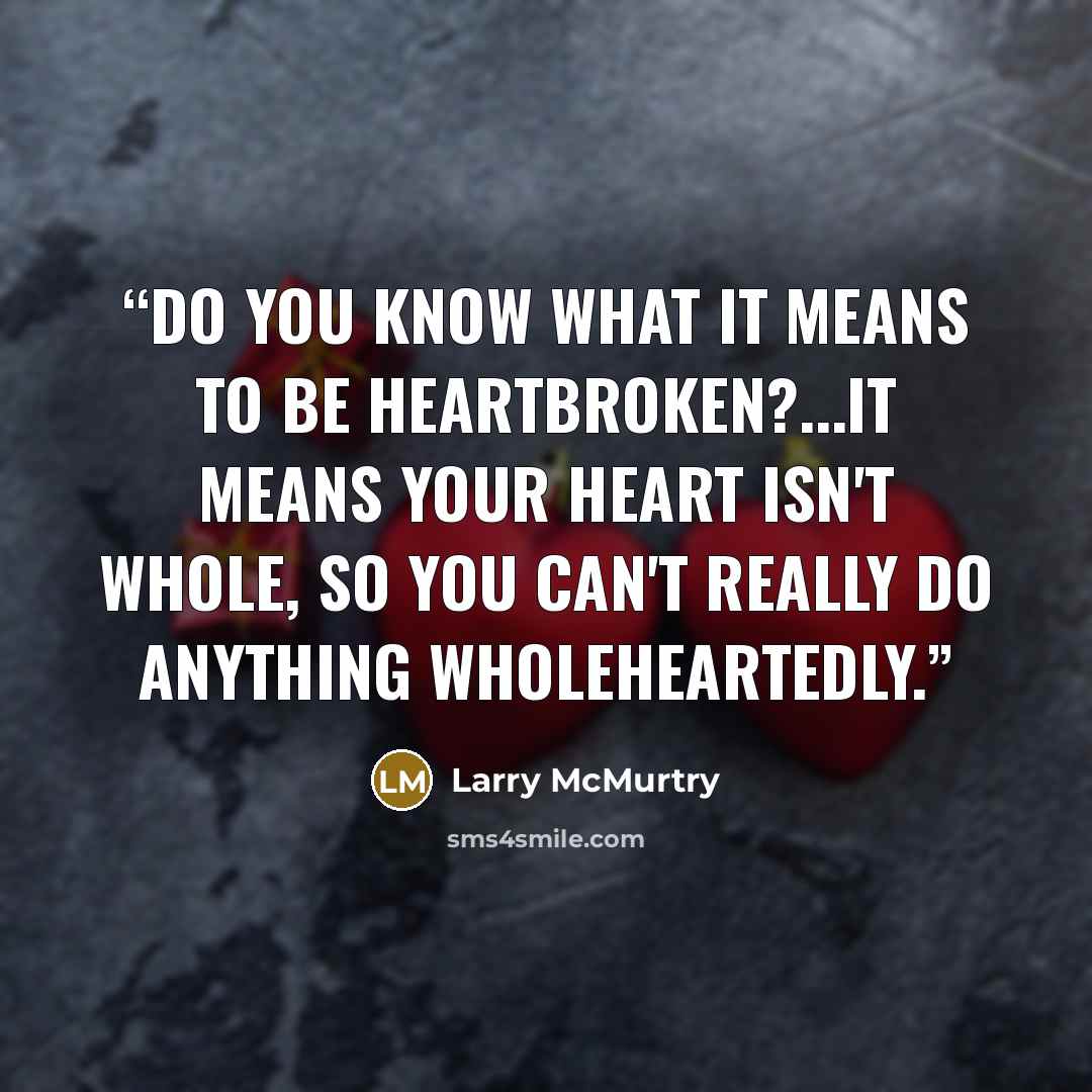 “Do you know what it means to be heartbroken?...It means your heart isn't whole, so you can't really do anything wholeheartedly.” quote by Larry McMurtry