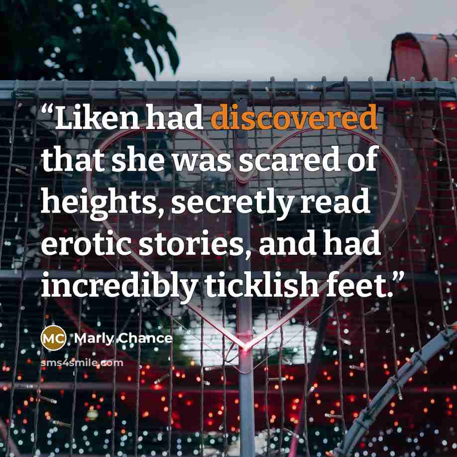 “Liken had discovered that she was scared of heights, secretly read erotic stories, and had incredibly ticklish feet.” quote by Marly Chance