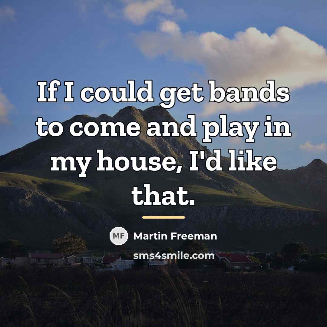 “If I could get bands to come and play in…” quote by Martin Freeman