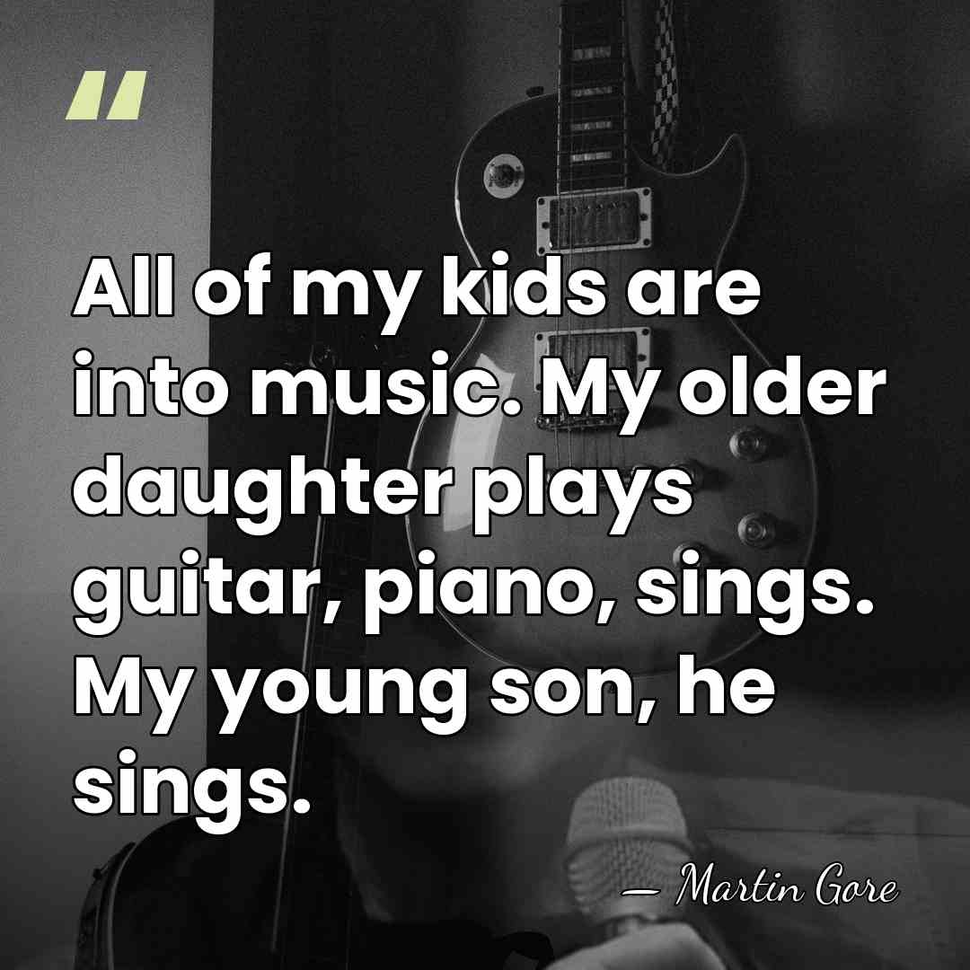 All of my kids are into music. My older daughter plays guitar,&hellip; - Martin Gore