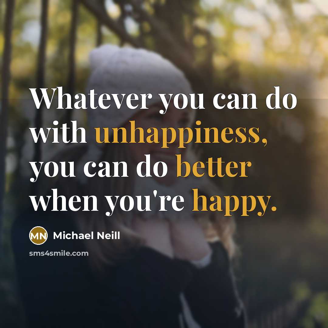 “Whatever you can do with unhappiness, you can do better when you're happy.” quote by Michael Neill