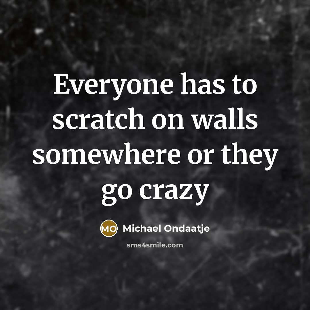 “Everyone has to scratch on walls somewhere or they go…” quote by Michael Ondaatje