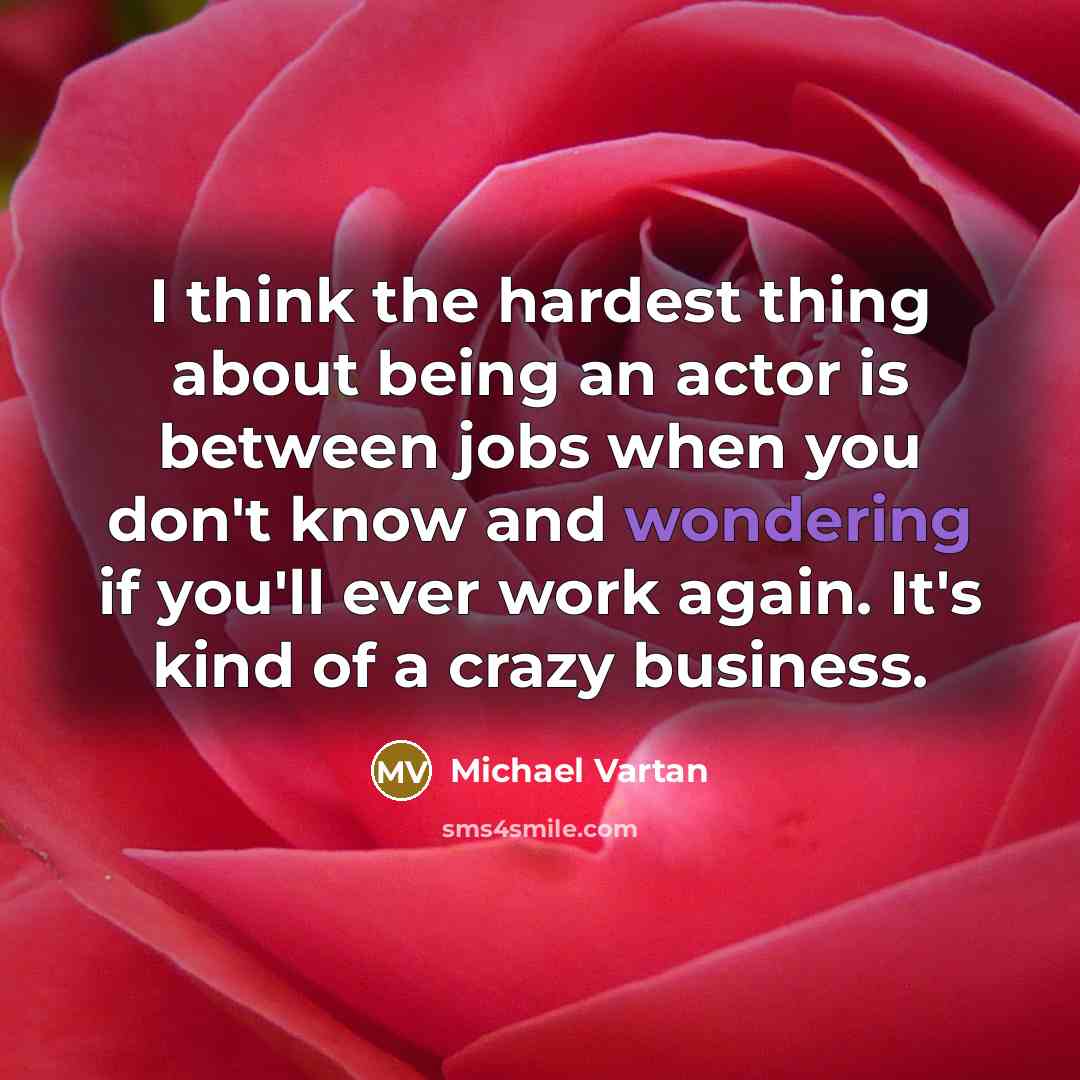 “I think the hardest thing about being an actor is between jobs when you don't know and wondering if you'll ever work again. It's kind of a crazy business.” quote by Michael Vartan
