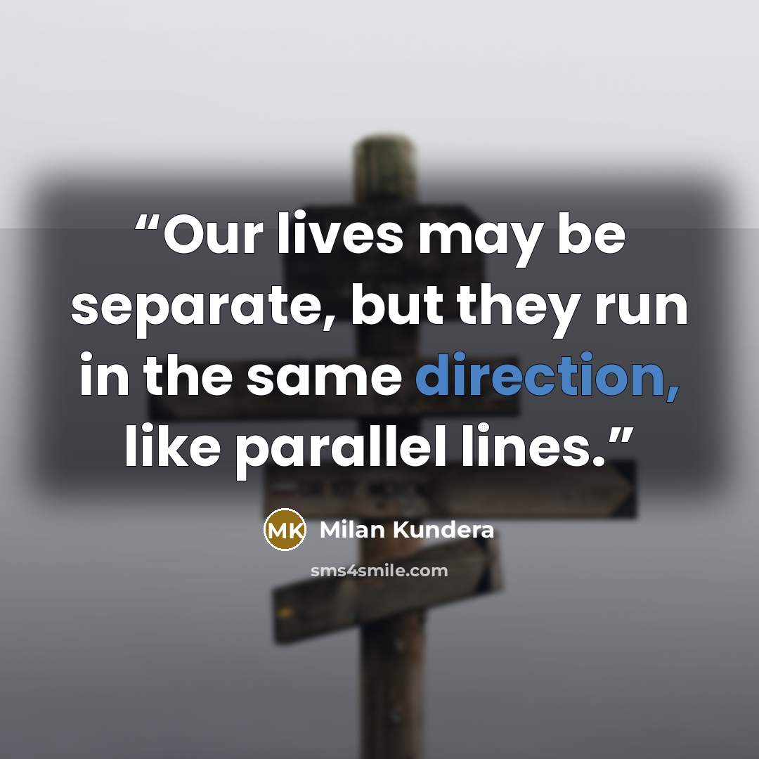 “Our lives may be separate, but they run in the same direction, like parallel lines.” quote by Milan Kundera
