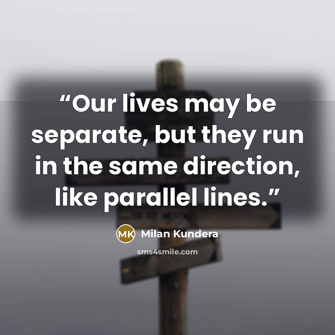 “Our lives may be separate, but they run in the same direction, like parallel lines.” quote by Milan Kundera