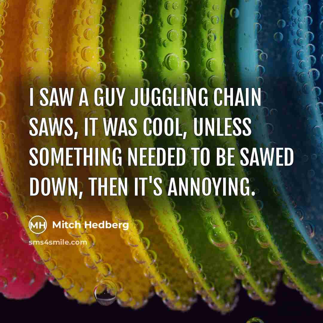“I saw a guy juggling chain saws, it was cool,…” quote by Mitch Hedberg