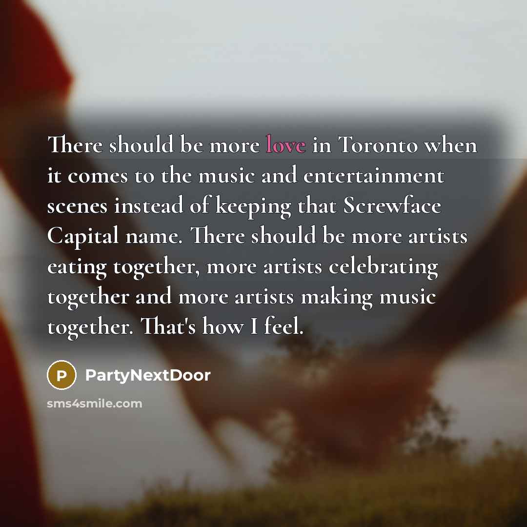 “There should be more love in Toronto when it comes to the music and entertainment scenes instead of keeping that Screwface Capital name. There should be more artists eating together, more artists celebrating together and more artists making music together. That's how I feel.” quote by PartyNextDoor