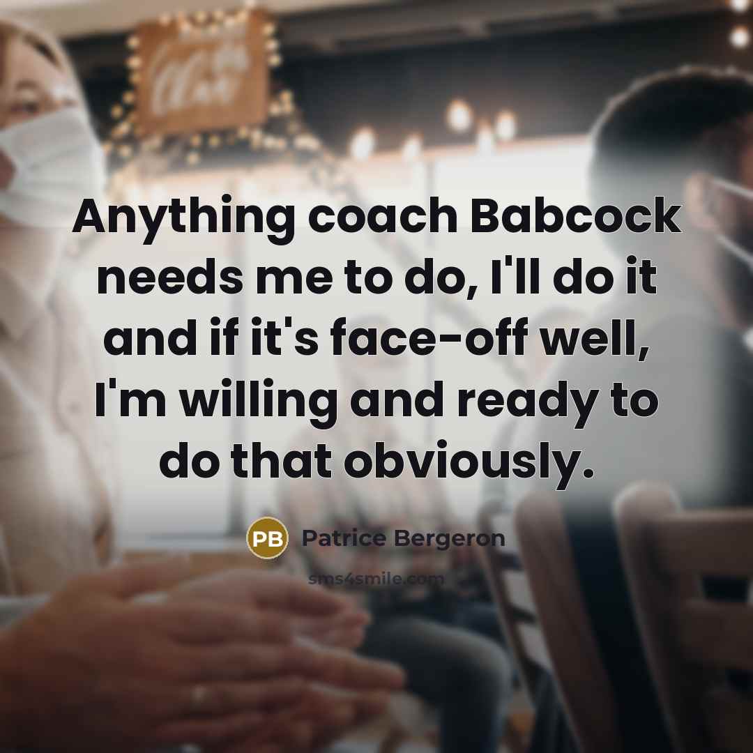 “Anything coach Babcock needs me to do, I'll do it and if it's face-off well, I'm willing and ready to do that obviously.” quote by Patrice Bergeron