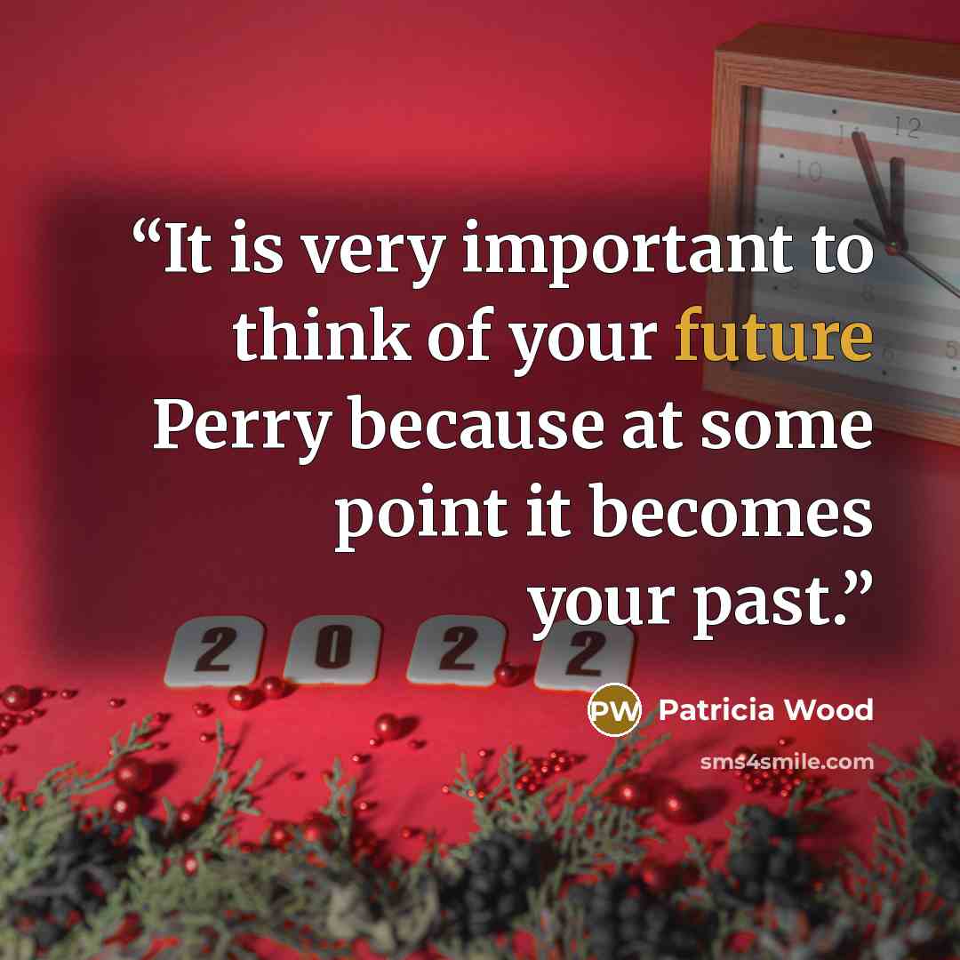 “It is very important to think of your future Perry because at some point it becomes your past.” quote by Patricia Wood